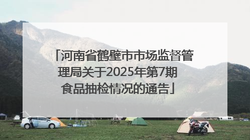 河南省鹤壁市市场监督管理局关于2025年第7期食品抽检情况的通告