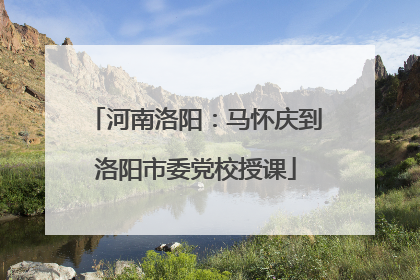 河南洛阳：马怀庆到洛阳市委党校授课