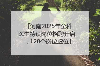 河南2025年全科医生特设岗位招聘开启，120个岗位虚位