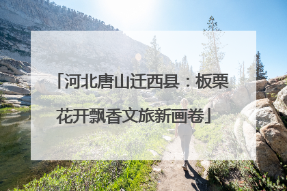 河北唐山迁西县：板栗花开飘香文旅新画卷