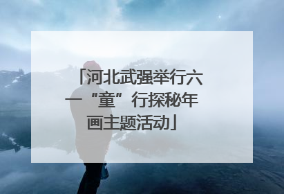 河北武强举行六一“童”行探秘年画主题活动