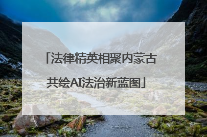 法律精英相聚内蒙古 共绘AI法治新蓝图