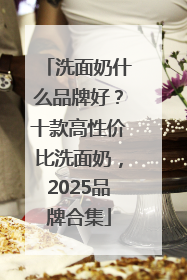 洗面奶什么品牌好？十款高性价比洗面奶，2025品牌合集