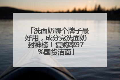 洗面奶哪个牌子最好用，成分党洗面奶封神榜！复购率97%国货洁面
