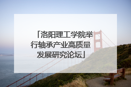 洛阳理工学院举行轴承产业高质量发展研究论坛