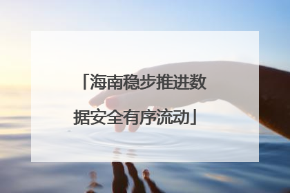 海南稳步推进数据安全有序流动