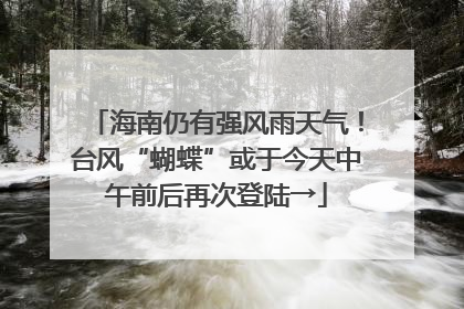 海南仍有强风雨天气！台风“蝴蝶”或于今天中午前后再次登陆→
