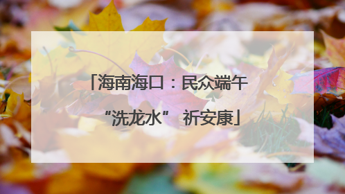 海南海口：民众端午 “洗龙水” 祈安康
