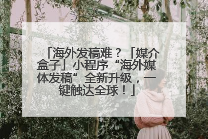 海外发稿难？「媒介盒子」小程序“海外媒体发稿”全新升级，一键触达全球！