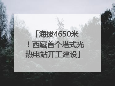 海拔4650米！西藏首个塔式光热电站开工建设