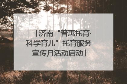 济南“普惠托育·科学育儿”托育服务宣传月活动启动