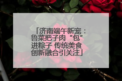 济南端午新宠：鲁菜把子肉“包”进粽子 传统美食创新融合引关注