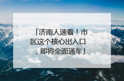 济南人速看！市区这个核心出入口，即将全面通车