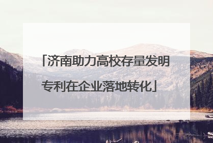 济南助力高校存量发明专利在企业落地转化