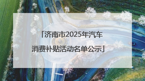 济南市2025年汽车消费补贴活动名单公示