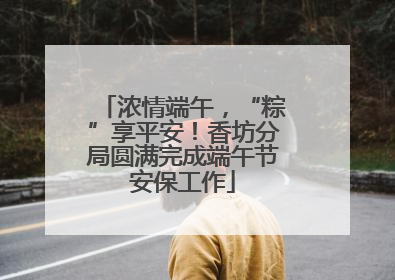 浓情端午，“粽”享平安！香坊分局圆满完成端午节安保工作
