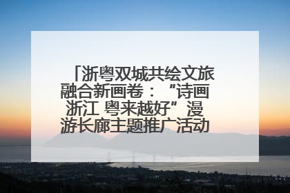 浙粤双城共绘文旅融合新画卷：“诗画浙江 粤来越好”漫游长廊主题推广活动在广州花城汇启幕