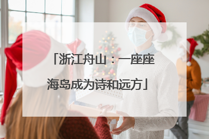 浙江舟山：一座座海岛成为诗和远方