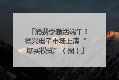 消费季激活端午！德兴电子市场上演“爆买模式”（图）