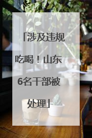 涉及违规吃喝！山东6名干部被处理
