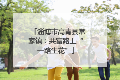 淄博市高青县常家镇：共富路上“一路生花”
