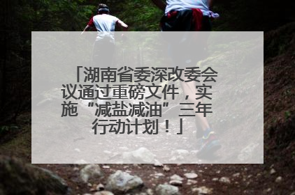 湖南省委深改委会议通过重磅文件，实施“减盐减油”三年行动计划！