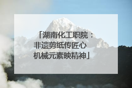 湖南化工职院：非遗剪纸传匠心 机械元素映精神