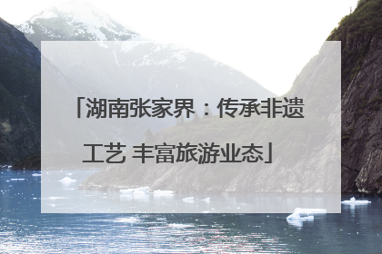 湖南张家界：传承非遗工艺 丰富旅游业态