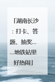 湖南长沙：打卡、答题、抽奖……地铁站里好热闹