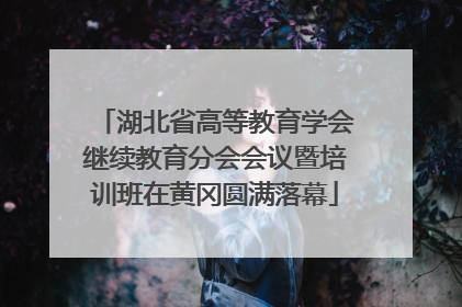 湖北省高等教育学会继续教育分会会议暨培训班在黄冈圆满落幕