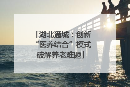 湖北通城：创新 “医养结合”模式 破解养老难题
