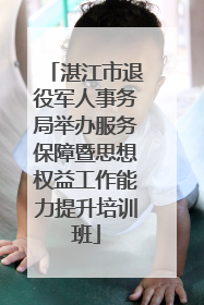 湛江市退役军人事务局举办服务保障暨思想权益工作能力提升培训班