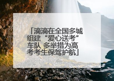 滴滴在全国多城组建“爱心送考”车队 多举措为高考考生保驾护航