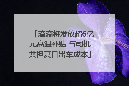 滴滴将发放超6亿元高温补贴 与司机共担夏日出车成本