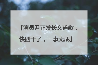 演员尹正发长文道歉：快四十了，一事无成