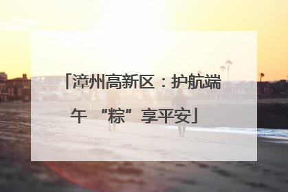 漳州高新区：护航端午 “粽”享平安