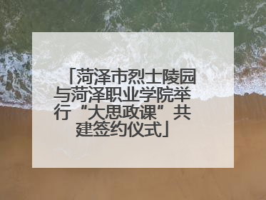 菏泽市烈士陵园与菏泽职业学院举行“大思政课”共建签约仪式