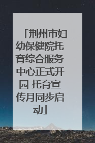 荆州市妇幼保健院托育综合服务中心正式开园 托育宣传月同步启动