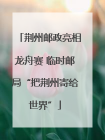 荆州邮政亮相龙舟赛 临时邮局“把荆州寄给世界”