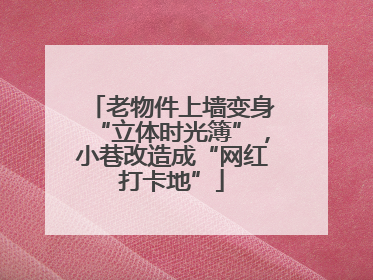 老物件上墙变身“立体时光簿”，小巷改造成“网红打卡地”