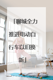 聊城全力推进电动自行车以旧换新