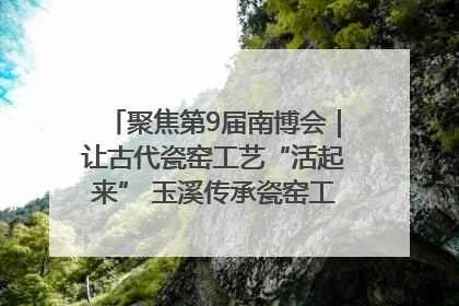 聚焦第9届南博会｜让古代瓷窑工艺“活起来” 玉溪传承瓷窑工艺将出展南博会