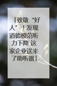 致敬“好人”！发现道德模范听力下降 这家企业送来了助听器