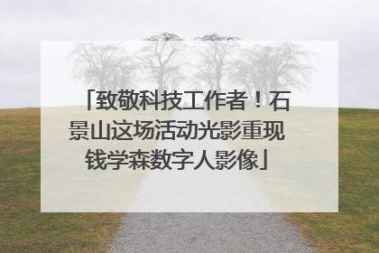 致敬科技工作者！石景山这场活动光影重现钱学森数字人影像