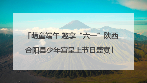 萌童端午 趣享“六一”陕西合阳县少年宫呈上节日盛宴