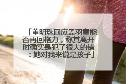 董明珠回应孟羽童能否再回格力，称其离开时确实是犯了很大的错：她对我来说是孩子