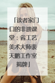 读者家门口的非遗课堂：省工艺美术大师裴天鹏工作室揭牌