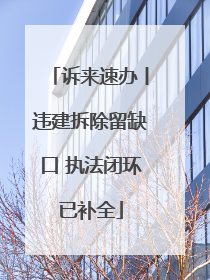 诉来速办丨违建拆除留缺口 执法闭环已补全