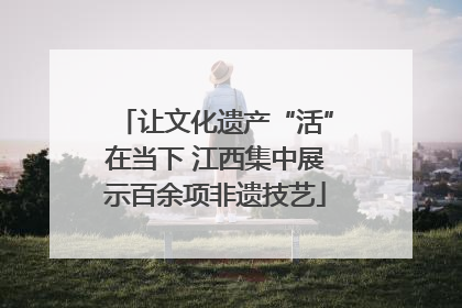 让文化遗产“活”在当下 江西集中展示百余项非遗技艺