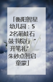 衡阳智星幼儿园：52名萌娃石鼓书院行“开笔礼” 朱砂点智启童蒙